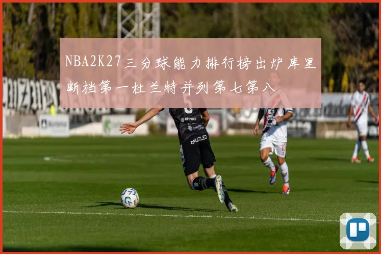 NBA2K27三分球能力排行榜出炉库里断档第一杜兰特并列第七第八