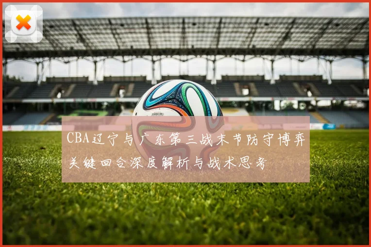 CBA辽宁与广东第三战末节防守博弈关键回合深度解析与战术思考