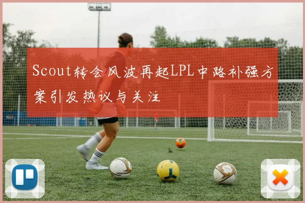 Scout转会风波再起LPL中路补强方案引发热议与关注